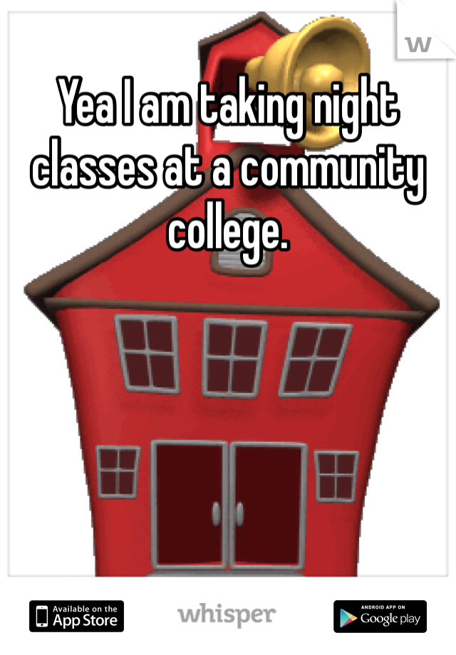Yea I am taking night classes at a community college. 