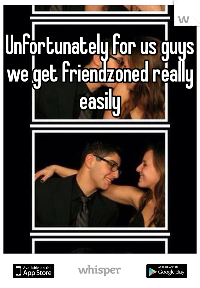 Unfortunately for us guys we get friendzoned really easily 