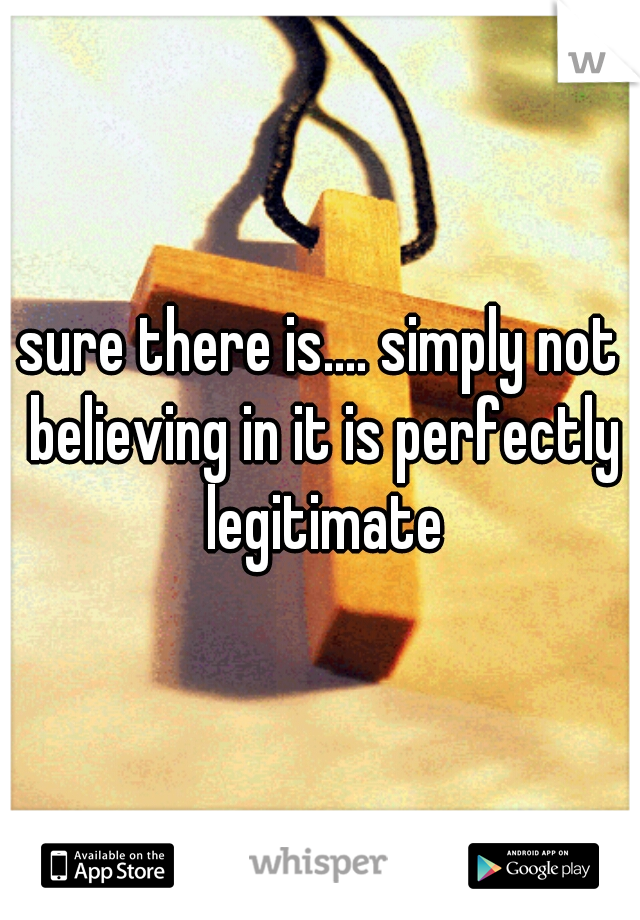 sure there is.... simply not believing in it is perfectly legitimate