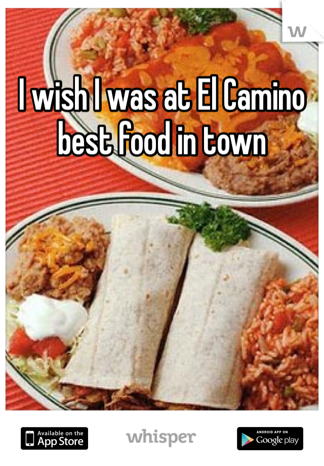 I wish I was at El Camino best food in town
