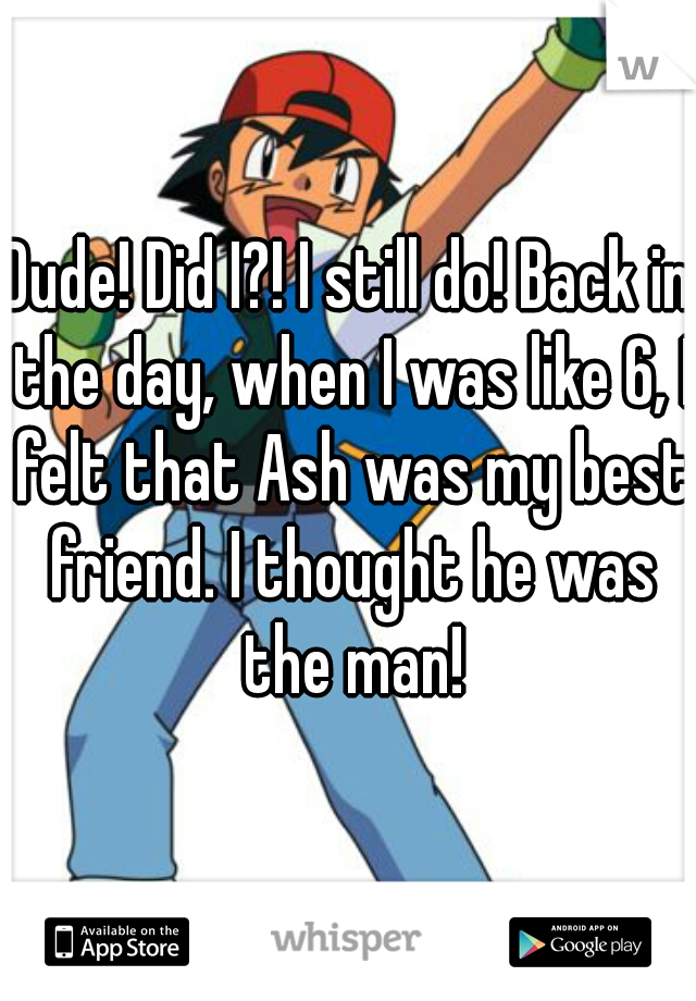 Dude! Did I?! I still do! Back in the day, when I was like 6, I felt that Ash was my best friend. I thought he was the man!
