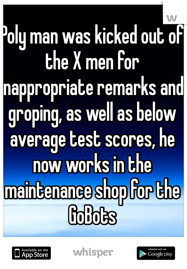Poly man was kicked out of the X men for inappropriate remarks and groping, as well as below average test scores, he now works in the maintenance shop for the GoBots