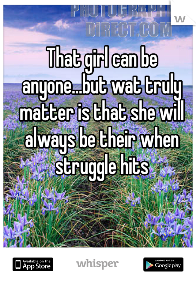 That girl can be anyone...but wat truly matter is that she will always be their when struggle hits 