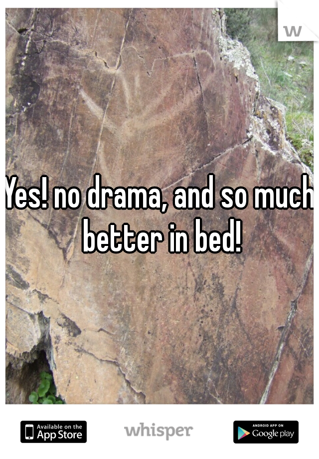 Yes! no drama, and so much better in bed!