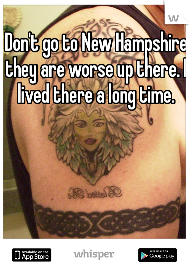 Don't go to New Hampshire they are worse up there. I lived there a long time. 