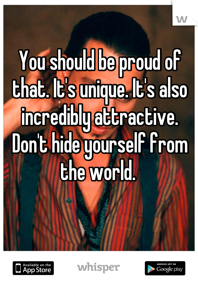 You should be proud of that. It's unique. It's also incredibly attractive. Don't hide yourself from the world. 