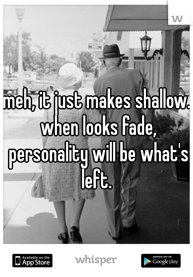 meh, it just makes shallow. when looks fade, personality will be what's left. 