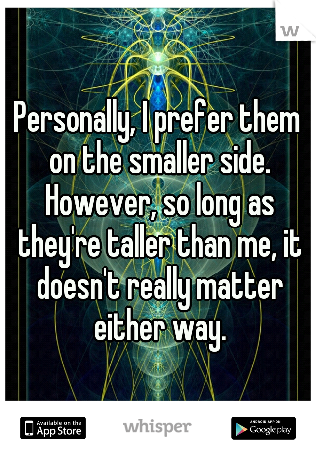 Personally, I prefer them on the smaller side. However, so long as they're taller than me, it doesn't really matter either way.