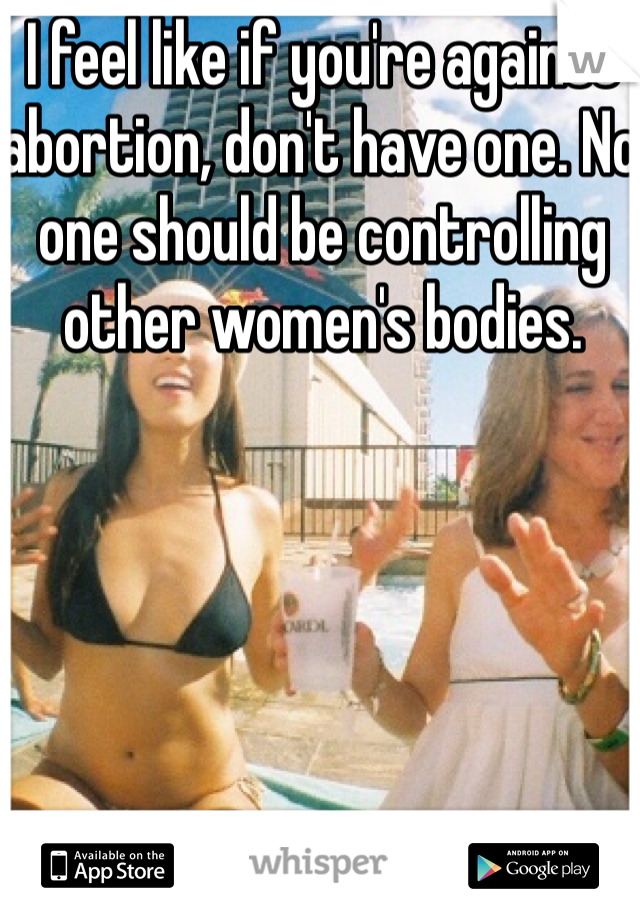 I feel like if you're against abortion, don't have one. No one should be controlling other women's bodies.