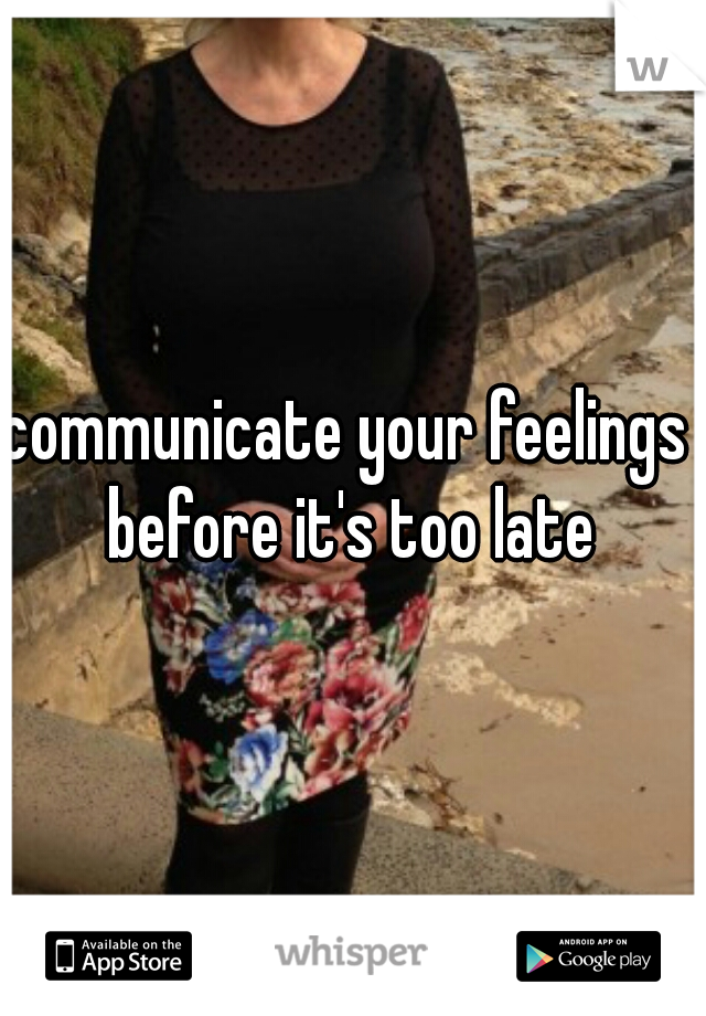 communicate your feelings 
before it's too late