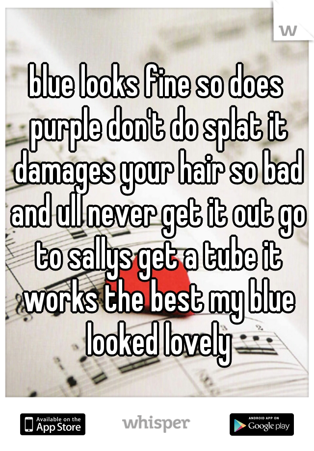 blue looks fine so does purple don't do splat it damages your hair so bad and ull never get it out go to sallys get a tube it works the best my blue looked lovely