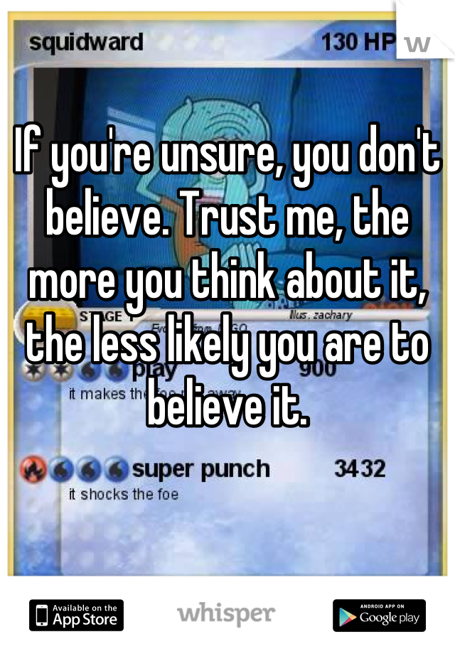 If you're unsure, you don't believe. Trust me, the more you think about it, the less likely you are to believe it.