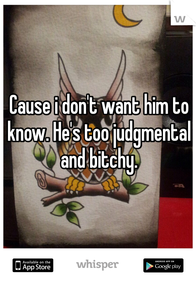 Cause i don't want him to know. He's too judgmental and bitchy.