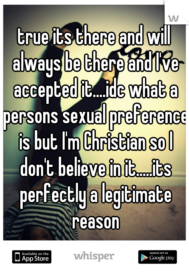 true its there and will always be there and I've accepted it....idc what a persons sexual preference is but I'm Christian so I don't believe in it.....its perfectly a legitimate reason