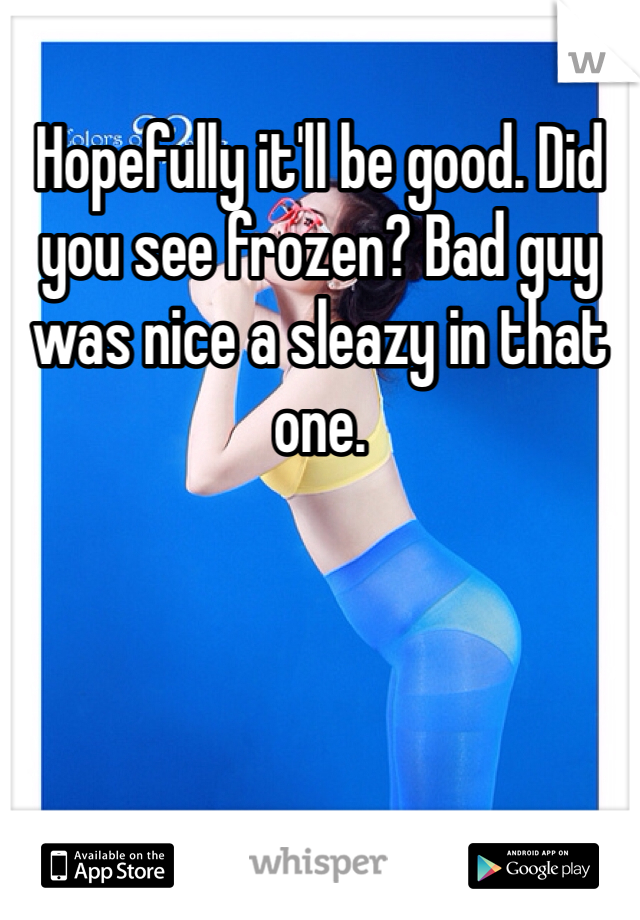 Hopefully it'll be good. Did you see frozen? Bad guy was nice a sleazy in that one.
