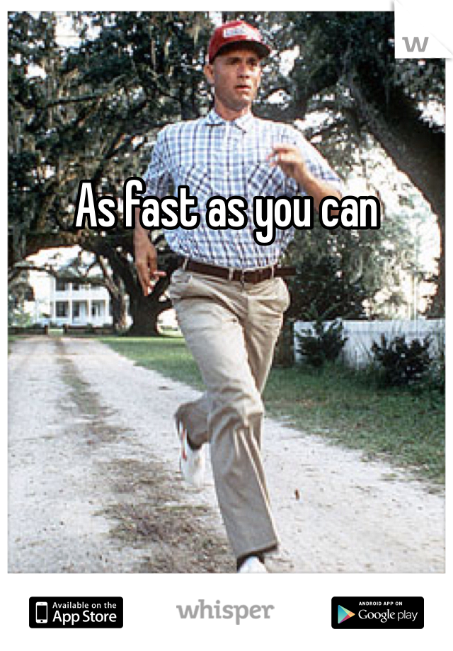 As fast as you can