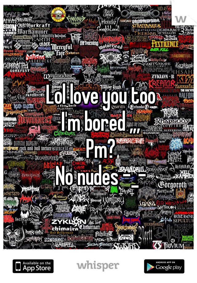 Lol love you too
I'm bored ,,,
Pm?
No nudes -_-