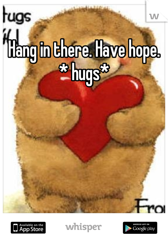 Hang in there. Have hope. * hugs*