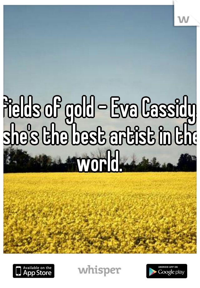 fields of gold - Eva Cassidy. she's the best artist in the world. 