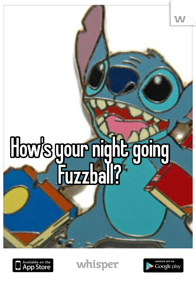 How's your night going Fuzzball?