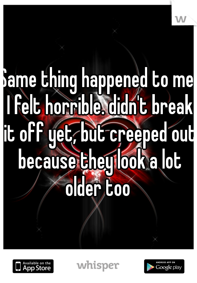Same thing happened to me. I felt horrible. didn't break it off yet, but creeped out because they look a lot older too 