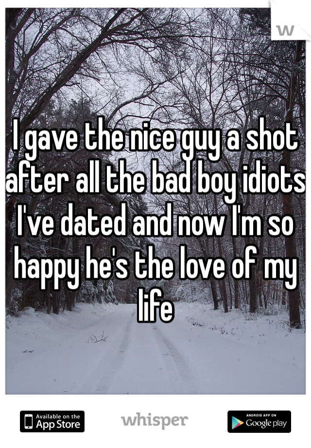I gave the nice guy a shot after all the bad boy idiots I've dated and now I'm so happy he's the love of my life