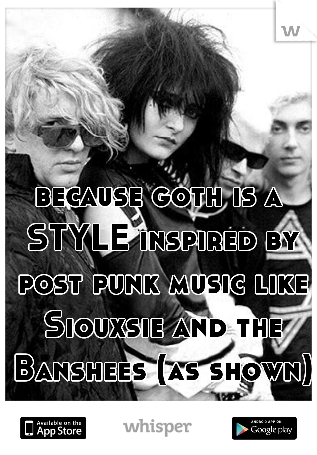 because goth is a STYLE inspired by post punk music like Siouxsie and the Banshees (as shown)