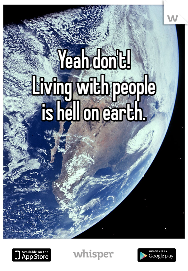 Yeah don't! 
Living with people 
is hell on earth.