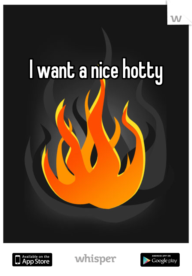 I want a nice hotty