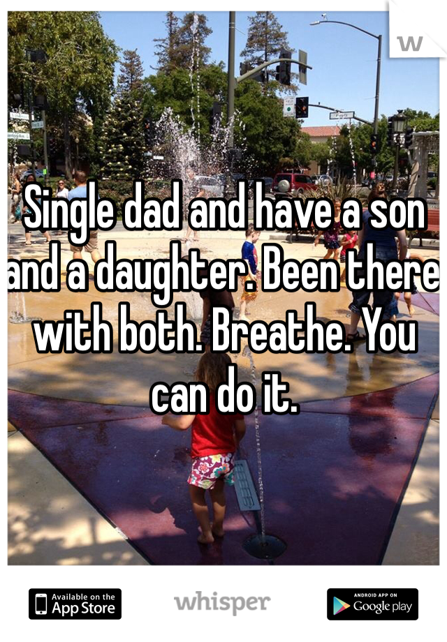 Single dad and have a son and a daughter. Been there with both. Breathe. You can do it. 