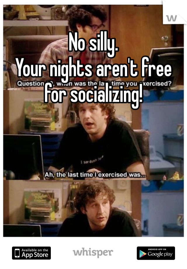 No silly.
Your nights aren't free for socializing!