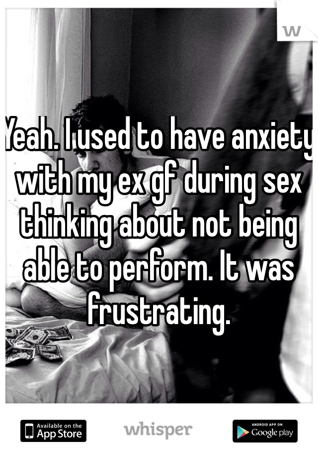 Yeah. I used to have anxiety with my ex gf during sex thinking about not being able to perform. It was frustrating. 