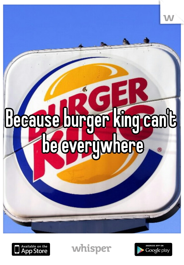 Because burger king can't be everywhere