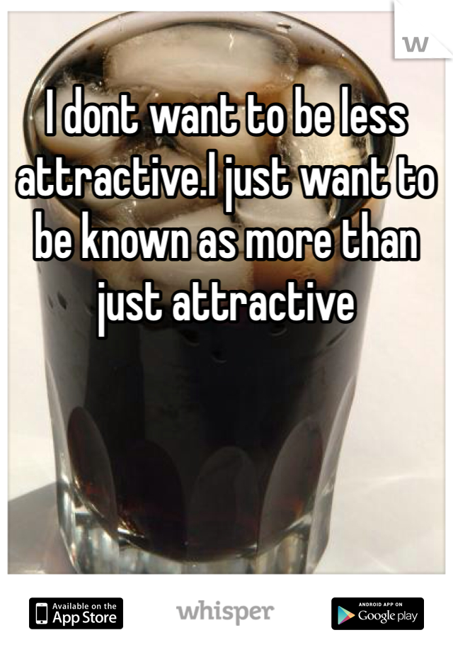 I dont want to be less attractive.I just want to be known as more than just attractive