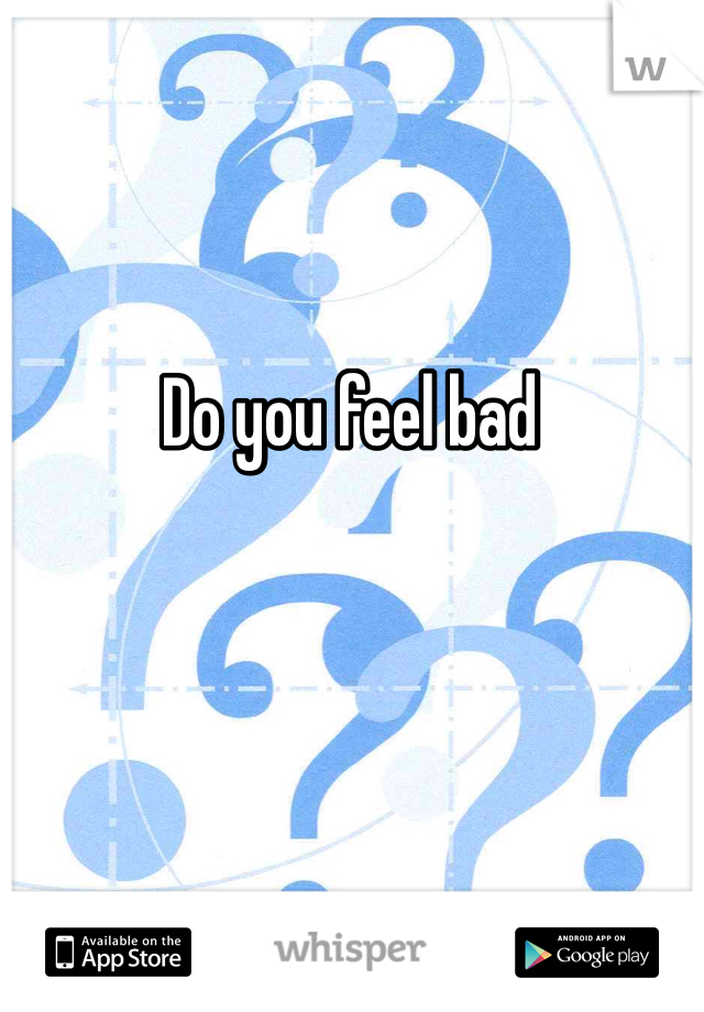 Do you feel bad