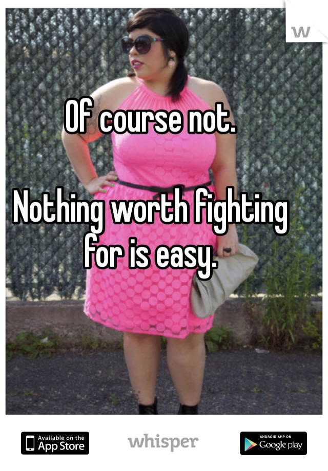 Of course not. 

Nothing worth fighting for is easy. 