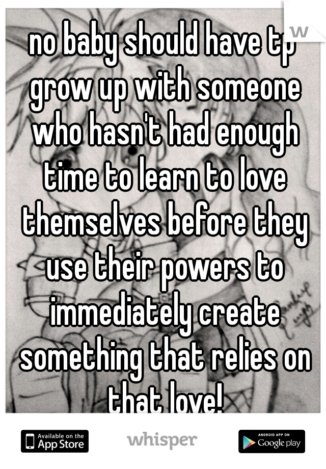 no baby should have tp grow up with someone who hasn't had enough time to learn to love themselves before they use their powers to immediately create something that relies on that love!