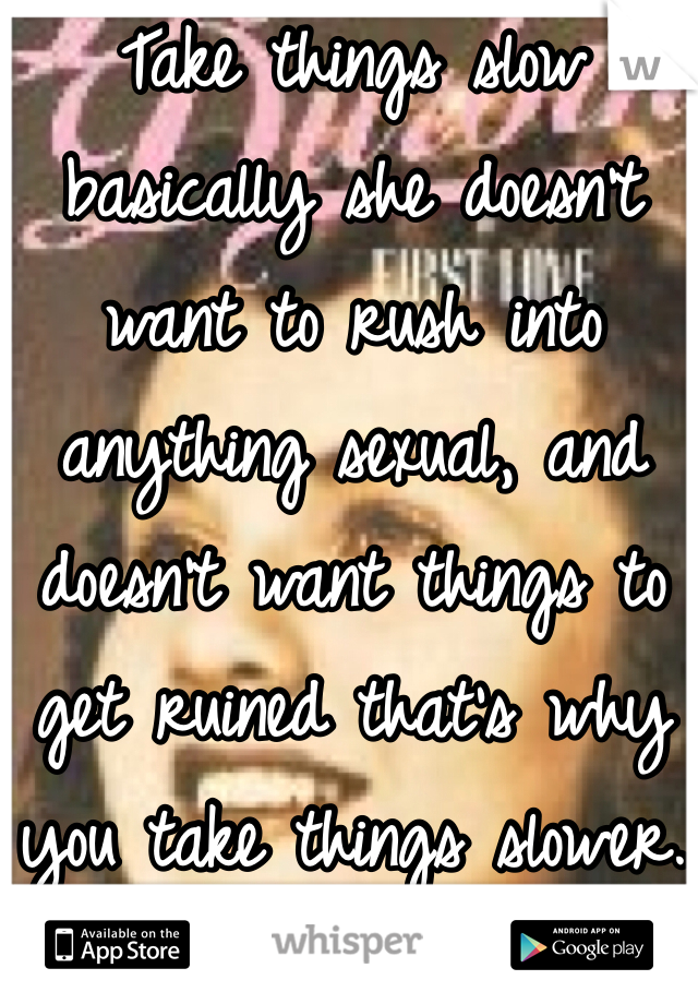 Take things slow basically she doesn't want to rush into anything sexual, and doesn't want things to get ruined that's why you take things slower.