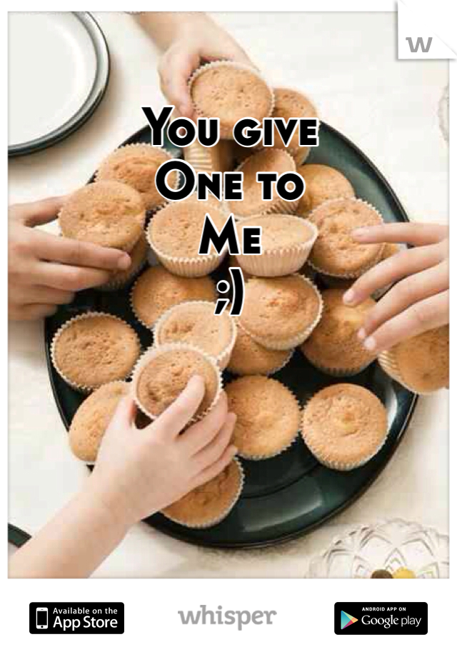 You give
One to
Me
;)