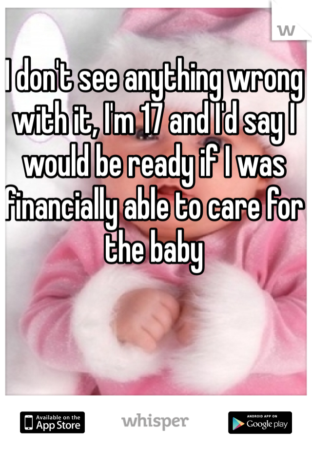 I don't see anything wrong with it, I'm 17 and I'd say I would be ready if I was financially able to care for the baby 