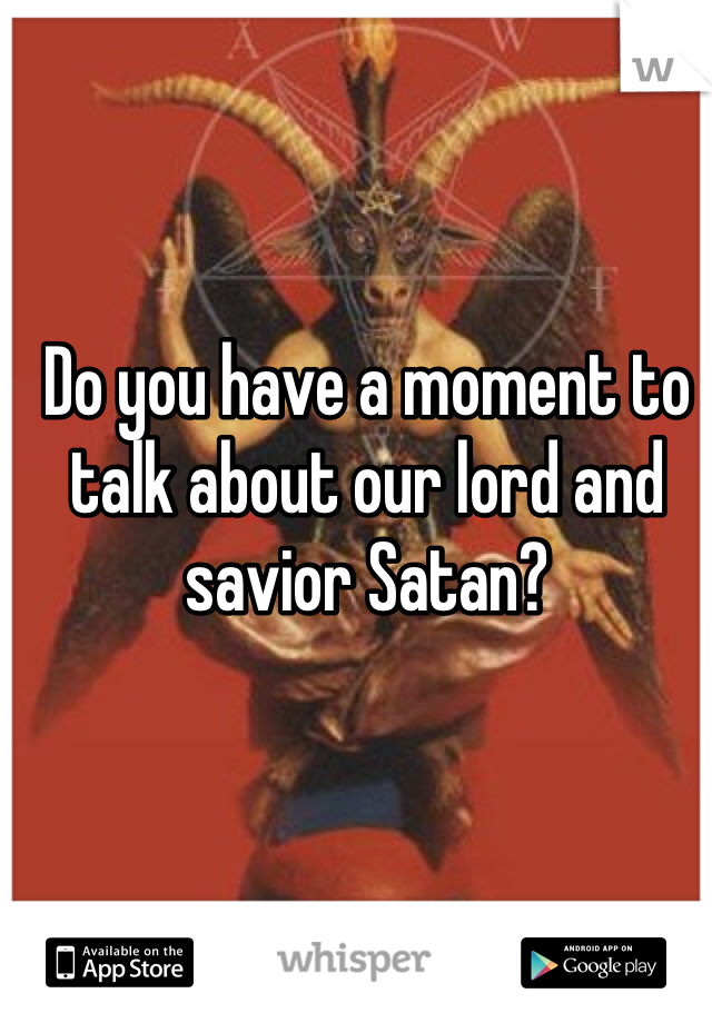 Do you have a moment to talk about our lord and savior Satan?