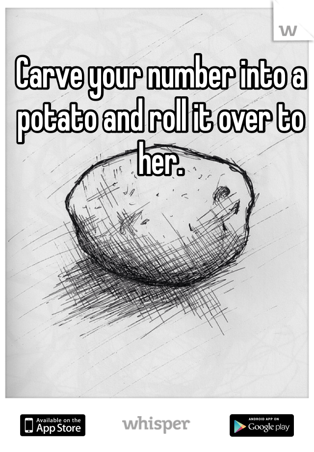 Carve your number into a potato and roll it over to her.