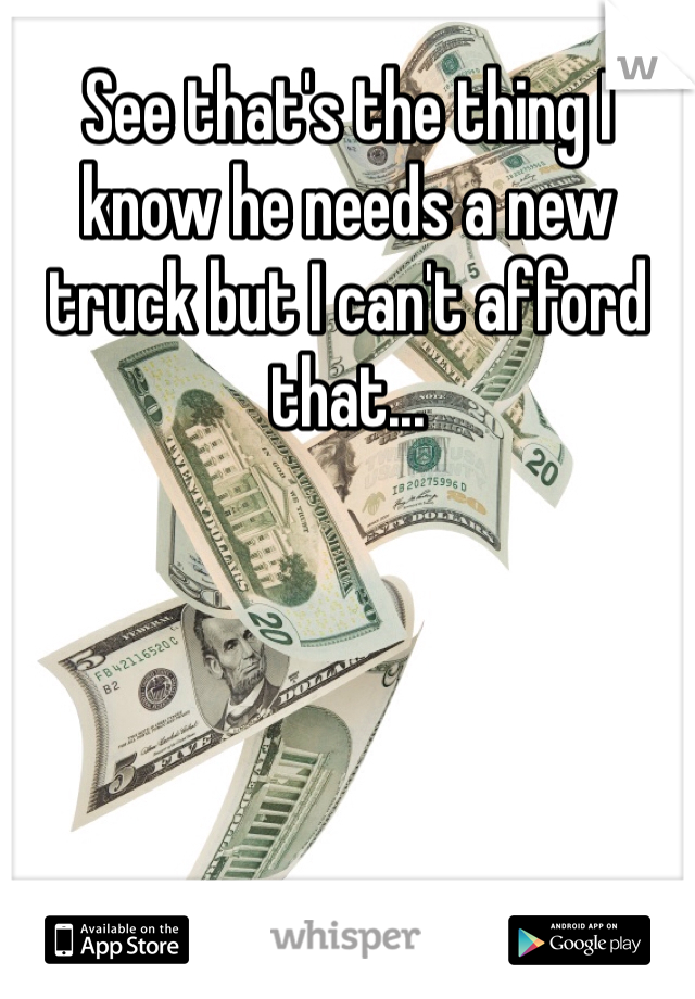 See that's the thing I know he needs a new truck but I can't afford that... 