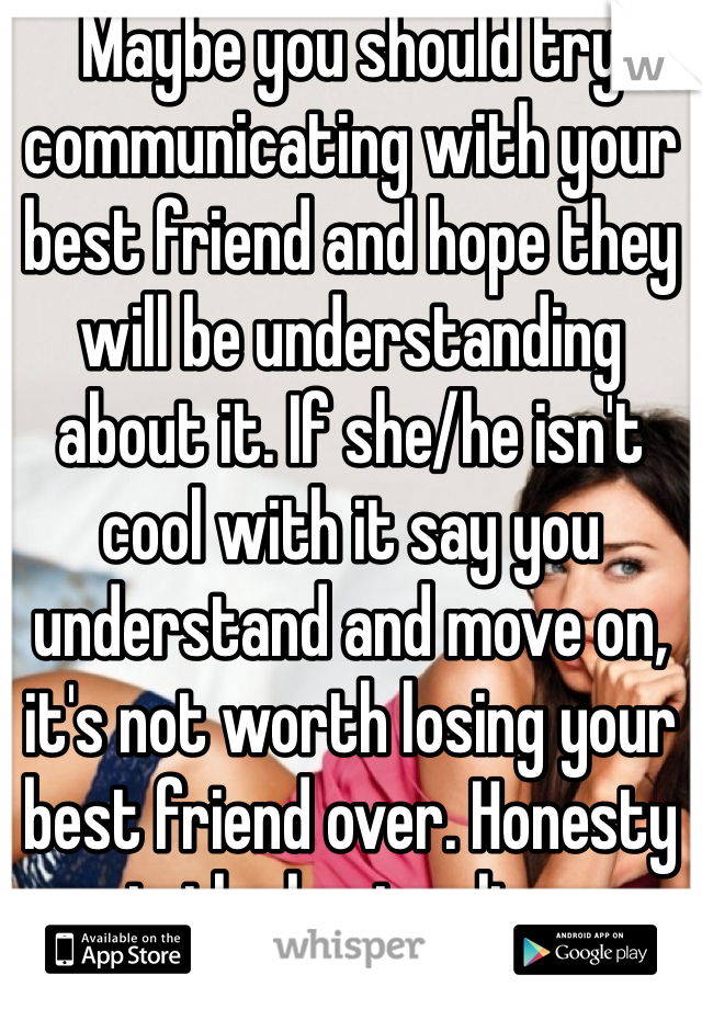 Maybe you should try communicating with your best friend and hope they will be understanding about it. If she/he isn't cool with it say you understand and move on, it's not worth losing your best friend over. Honesty is the best policy.