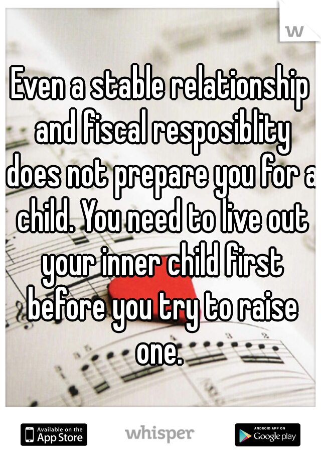 Even a stable relationship and fiscal resposiblity does not prepare you for a child. You need to live out your inner child first before you try to raise one. 