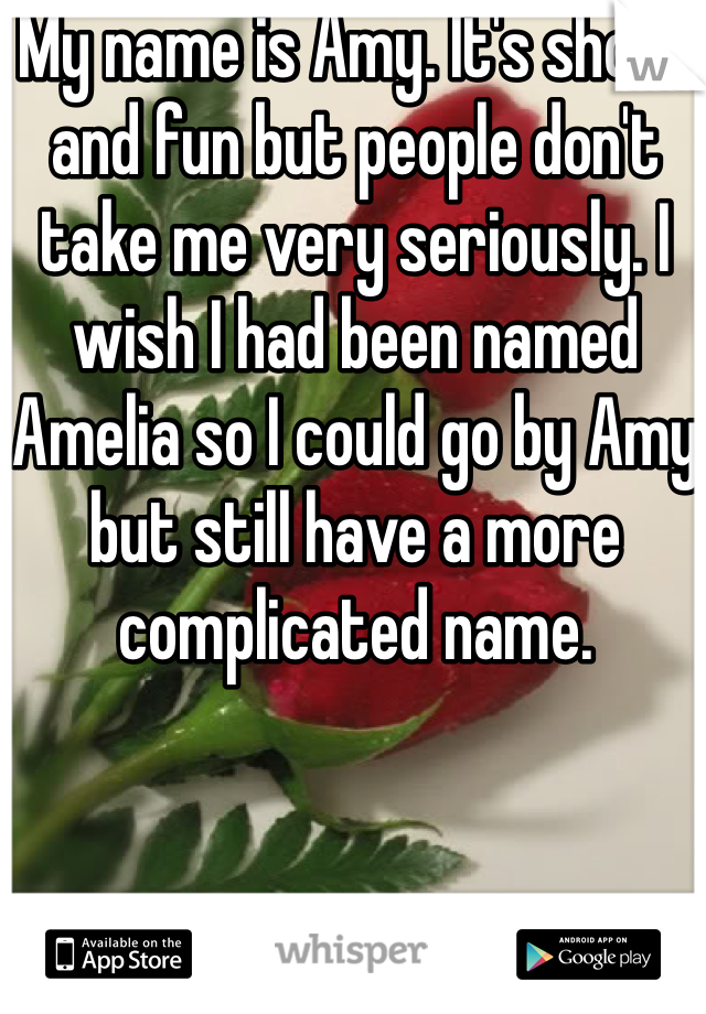 My name is Amy. It's short and fun but people don't take me very seriously. I wish I had been named Amelia so I could go by Amy but still have a more complicated name.