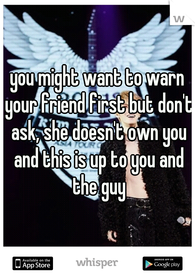 you might want to warn your friend first but don't ask, she doesn't own you and this is up to you and the guy