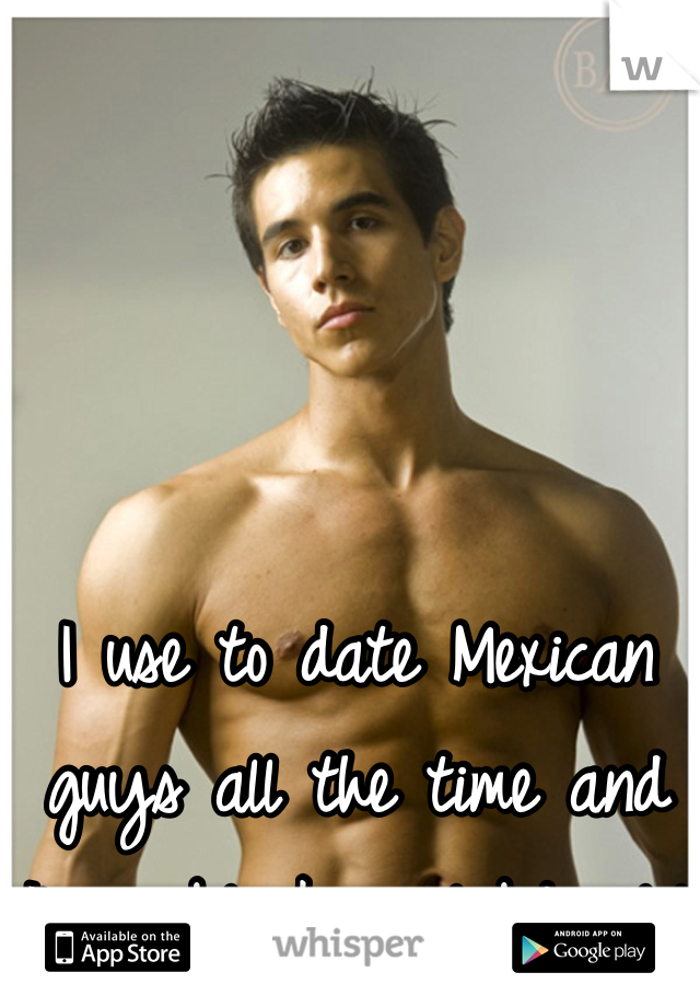 I use to date Mexican guys all the time and I'm a black girl btw lol