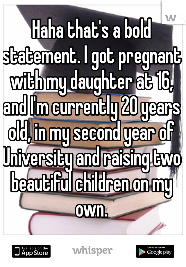 Haha that's a bold statement. I got pregnant with my daughter at 16, and I'm currently 20 years old, in my second year of University and raising two beautiful children on my own. 