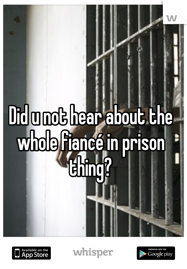 Did u not hear about the whole fiancé in prison thing?
